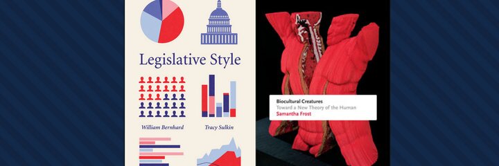 Legislative Styles by Dr. William Bernhard and Dr. Tracy Sulkin and Biocultural Creatures by Dr. Samantha Frost